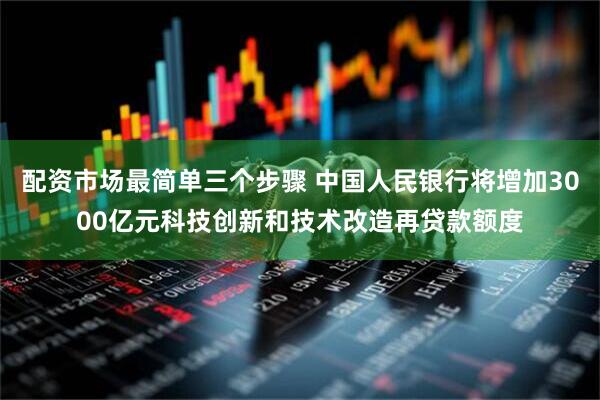 配资市场最简单三个步骤 中国人民银行将增加3000亿元科技创新和技术改造再贷款额度