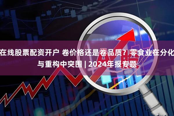 在线股票配资开户 卷价格还是卷品质？零食业在分化与重构中突围 | 2024年报专题