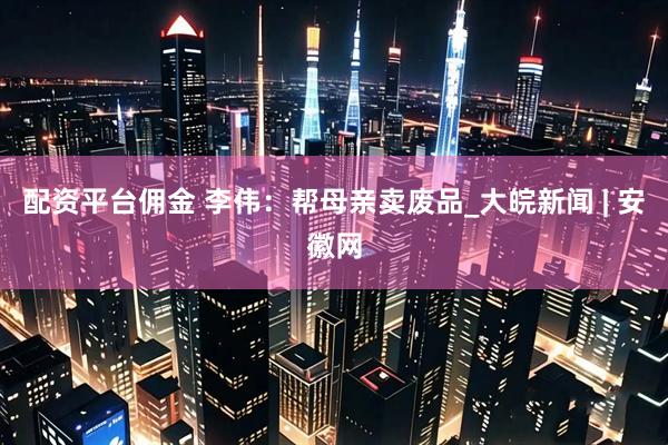 配资平台佣金 李伟：帮母亲卖废品_大皖新闻 | 安徽网