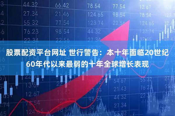 股票配资平台网址 世行警告：本十年面临20世纪60年代以来最弱的十年全球增长表现