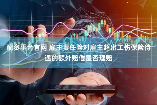 配资平台官网 雇主责任险对雇主超出工伤保险待遇的额外赔偿是否理赔