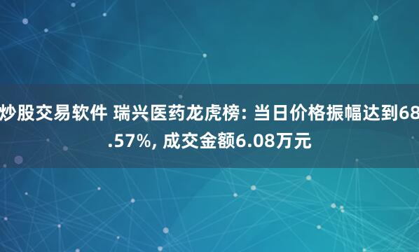 炒股交易软件 瑞兴医药龙虎榜: 当日价格振幅达到68.57%, 成交金额6.08万元