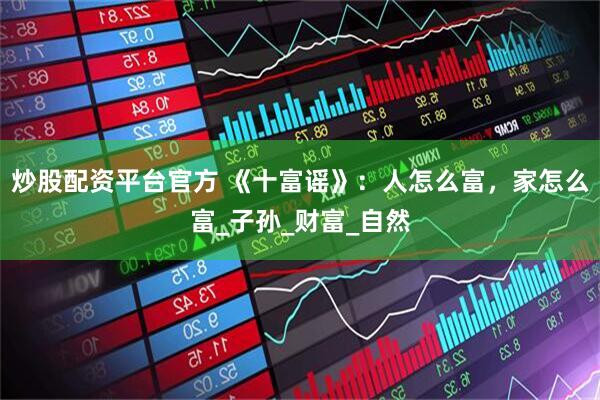 炒股配资平台官方 《十富谣》：人怎么富，家怎么富_子孙_财富_自然