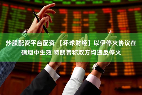炒股配资平台配资 【环球财经】以伊停火协议在硝烟中生效 特朗普称双方均违反停火
