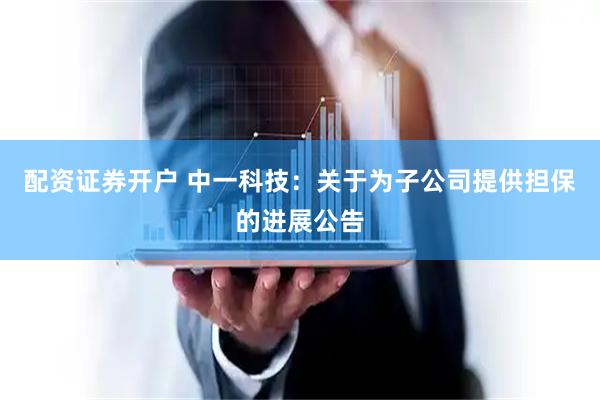 配资证券开户 中一科技：关于为子公司提供担保的进展公告