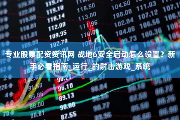 专业股票配资资讯网 战地6安全启动怎么设置？新手必看指南_运行_的射击游戏_系统