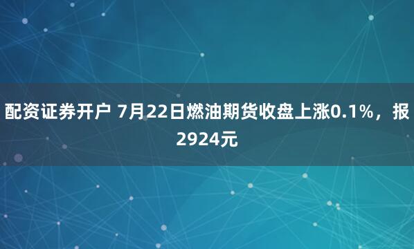 配资证券开户 7月22日燃油期货收盘上涨0.1%，报2924元