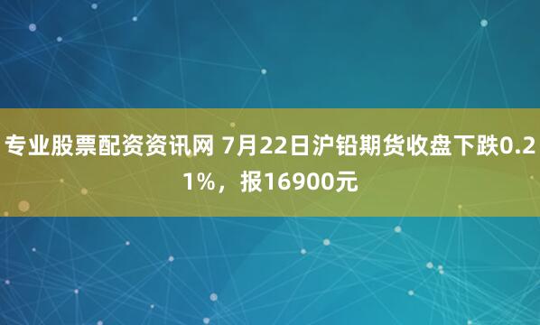 专业股票配资资讯网 7月22日沪铅期货收盘下跌0.21%，报16900元