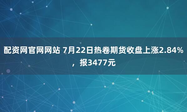 配资网官网网站 7月22日热卷期货收盘上涨2.84%，报3477元