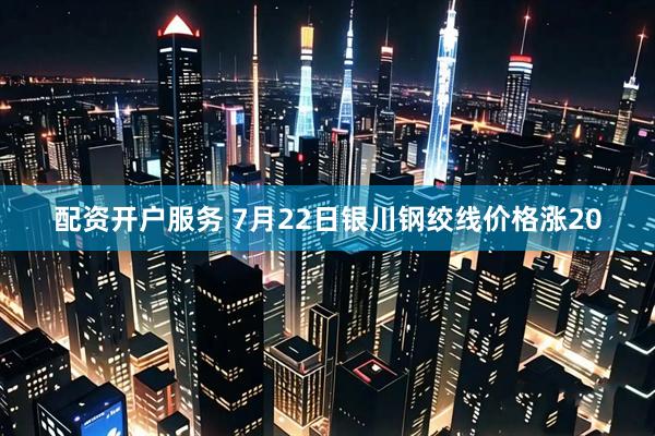 配资开户服务 7月22日银川钢绞线价格涨20