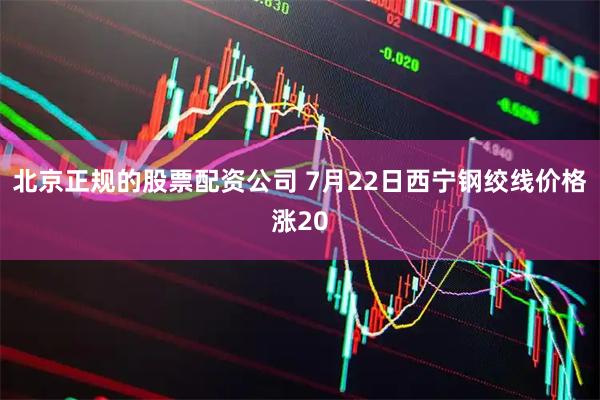 北京正规的股票配资公司 7月22日西宁钢绞线价格涨20