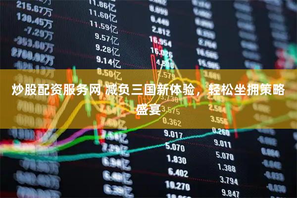 炒股配资服务网 减负三国新体验，轻松坐拥策略盛宴