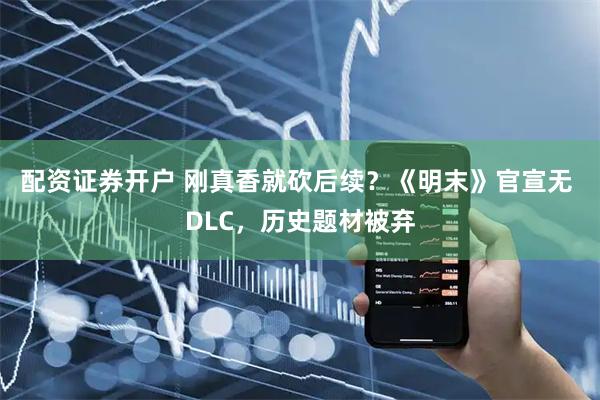 配资证券开户 刚真香就砍后续？《明末》官宣无 DLC，历史题材被弃