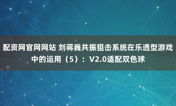配资网官网网站 刘蒋巍共振狙击系统在乐透型游戏中的运用（5）：V2.0适配双色球