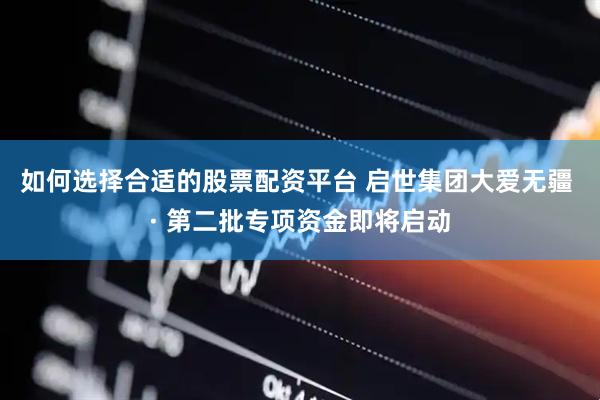 如何选择合适的股票配资平台 启世集团大爱无疆 · 第二批专项资金即将启动