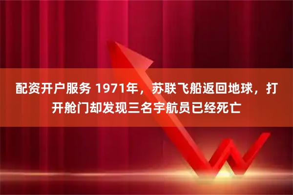 配资开户服务 1971年，苏联飞船返回地球，打开舱门却发现三名宇航员已经死亡