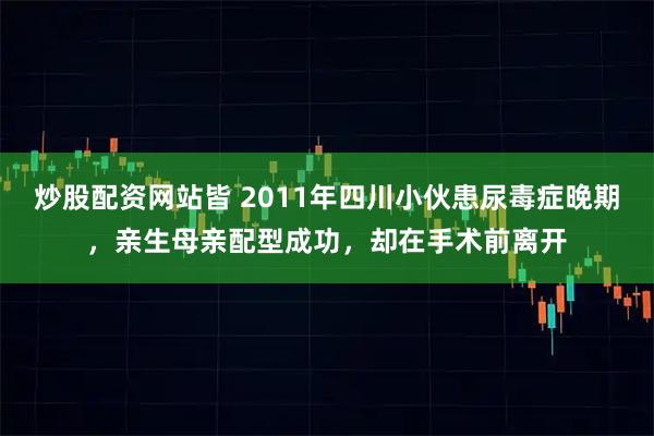 炒股配资网站皆 2011年四川小伙患尿毒症晚期，亲生母亲配型成功，却在手术前离开