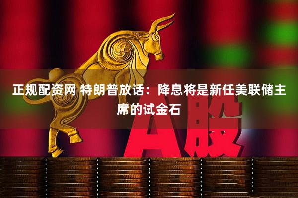 正规配资网 特朗普放话：降息将是新任美联储主席的试金石